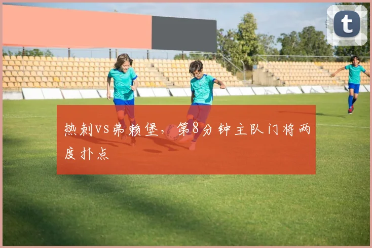 热刺vs弗赖堡，第8分钟主队门将两度扑点