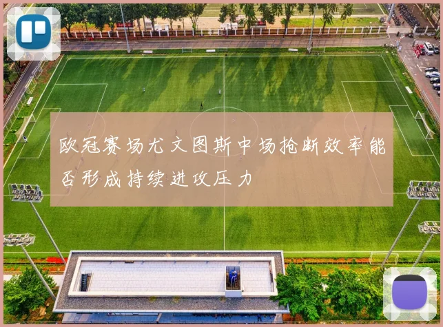 欧冠赛场尤文图斯中场抢断效率能否形成持续进攻压力