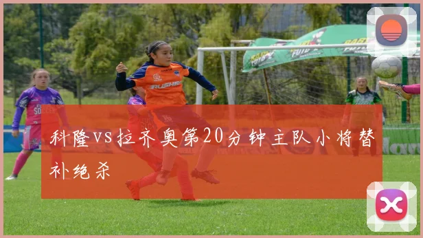 科隆vs拉齐奥第20分钟主队小将替补绝杀