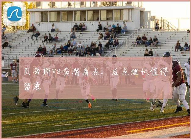 贝蒂斯vs黄潜看点：后点埋伏值得留意