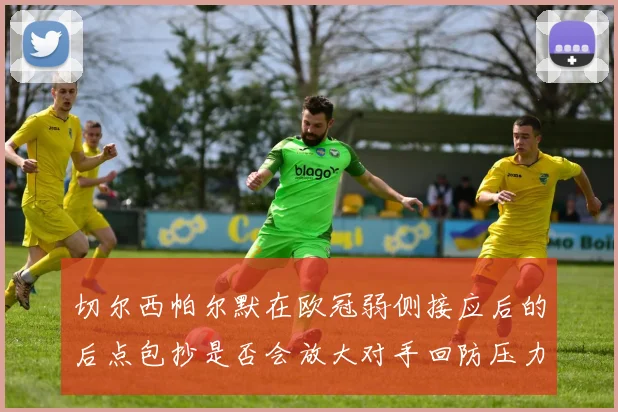 切尔西帕尔默在欧冠弱侧接应后的后点包抄是否会放大对手回防压力