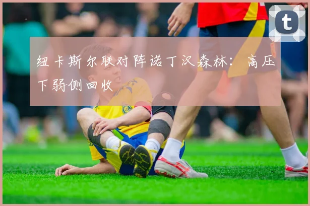 纽卡斯尔联对阵诺丁汉森林:高压下弱侧回收