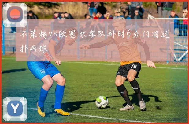 不莱梅vs欧塞尔客队补时6分门将连扑两球