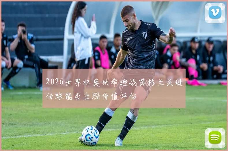 2026世界杯奥纳希迎战苏格兰关键传球能否出现价值评估