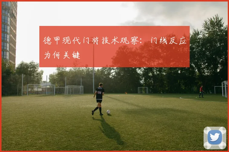 德甲现代门将技术观察：门线反应为何关键