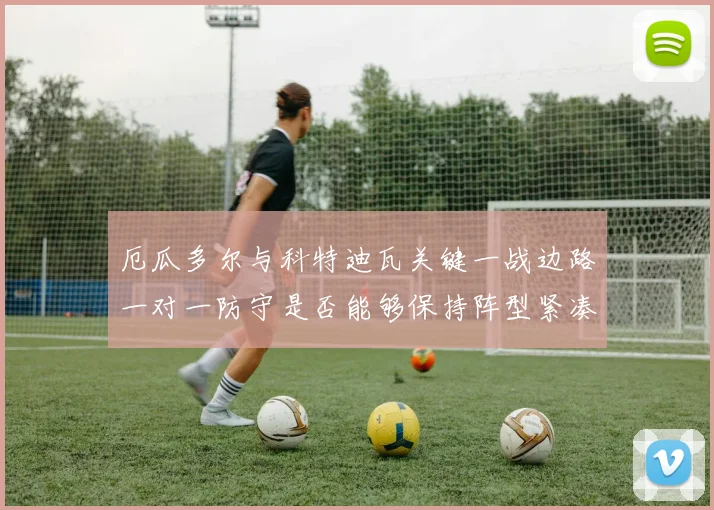 厄瓜多尔与科特迪瓦关键一战边路一对一防守是否能够保持阵型紧凑