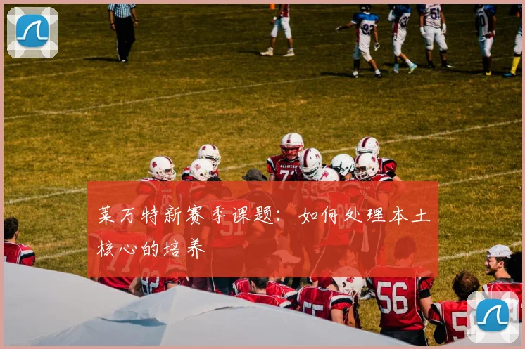 莱万特新赛季课题：如何处理本土核心的培养