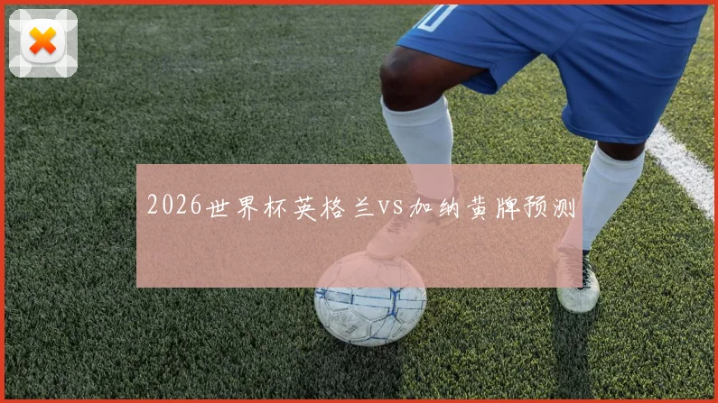 2026世界杯英格兰vs加纳黄牌预测