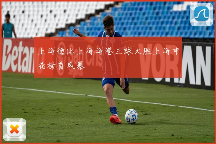 上海德比上海海港三球大胜上海申花榜首风暴